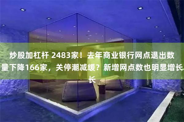 炒股加杠杆 2483家！去年商业银行网点退出数量下降166家，关停潮减缓？新增网点数也明显增长