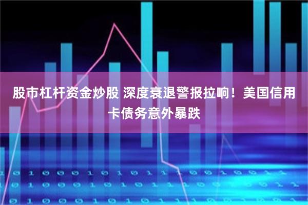 股市杠杆资金炒股 深度衰退警报拉响！美国信用卡债务意外暴跌