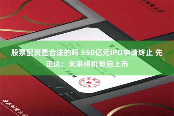 股票配资是合法的吗 650亿元IPO申请终止 先正达：未来择机重启上市