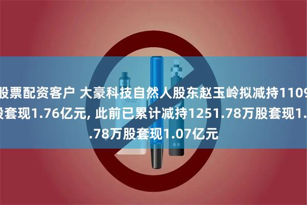 股票配资客户 大豪科技自然人股东赵玉岭拟减持1109.17万股套现1.76亿元, 此前已累计减持1251.78万股套现1.07亿元