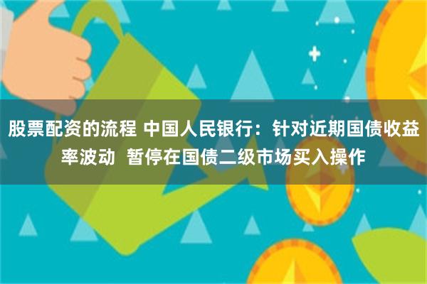 股票配资的流程 中国人民银行：针对近期国债收益率波动  暂停在国债二级市场买入操作