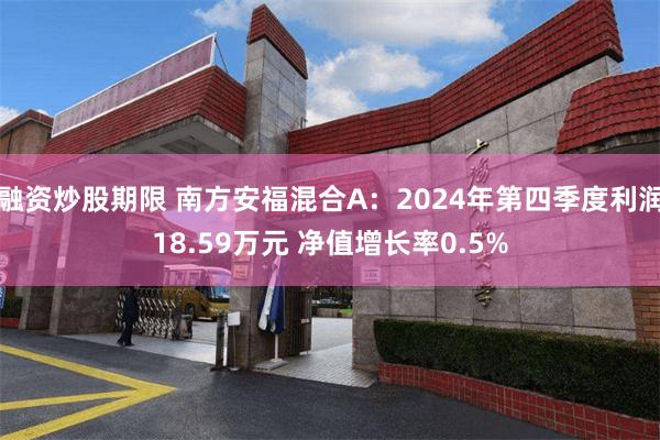 融资炒股期限 南方安福混合A：2024年第四季度利润18.59万元 净值增长率0.5%