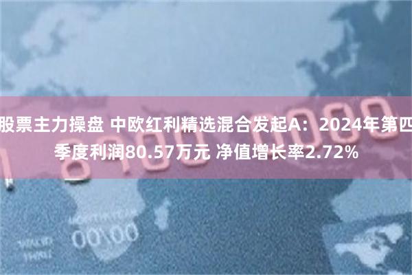 股票主力操盘 中欧红利精选混合发起A：2024年第四季度利润80.57万元 净值增长率2.72%