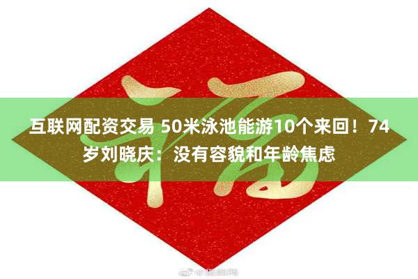 互联网配资交易 50米泳池能游10个来回！74岁刘晓庆：没有容貌和年龄焦虑