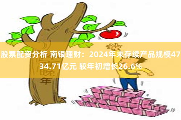 股票配资分析 南银理财：2024年末存续产品规模4734.71亿元 较年初增长26.6%