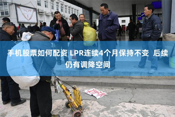 手机股票如何配资 LPR连续4个月保持不变  后续仍有调降空间