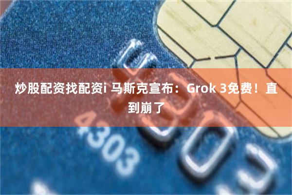 炒股配资找配资i 马斯克宣布：Grok 3免费！直到崩了