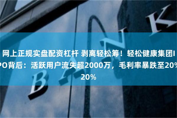 网上正规实盘配资杠杆 剥离轻松筹！轻松健康集团IPO背后：活跃用户流失超2000万，毛利率暴跌至20%