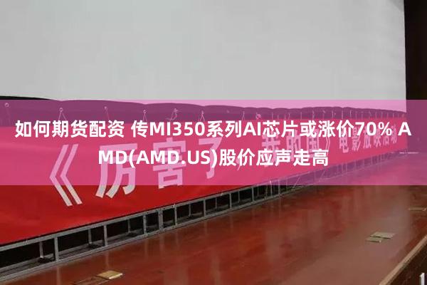 如何期货配资 传MI350系列AI芯片或涨价70% AMD(AMD.US)股价应声走高