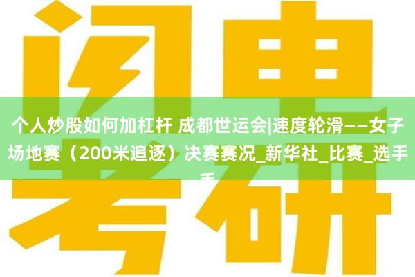 个人炒股如何加杠杆 成都世运会|速度轮滑——女子场地赛（200米追逐）决赛赛况_新华社_比赛_选手