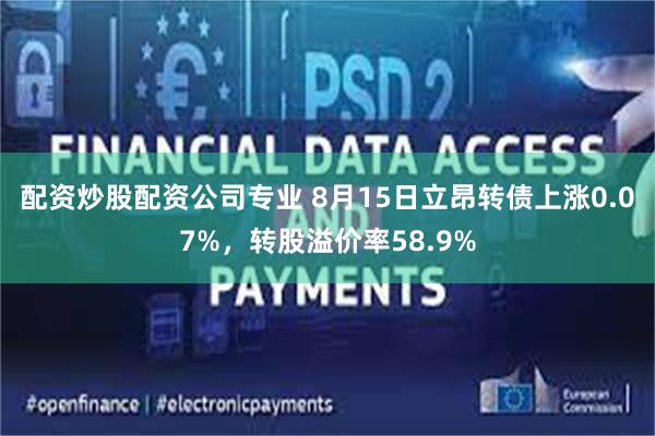 配资炒股配资公司专业 8月15日立昂转债上涨0.07%，转股溢价率58.9%