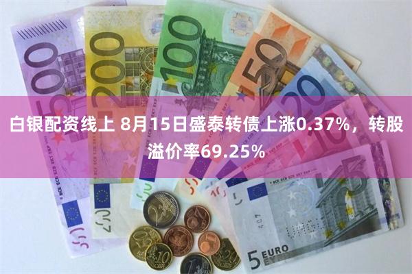 白银配资线上 8月15日盛泰转债上涨0.37%，转股溢价率69.25%