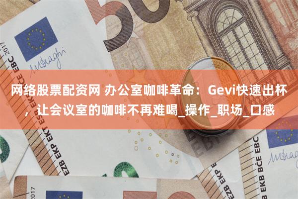 网络股票配资网 办公室咖啡革命：Gevi快速出杯，让会议室的咖啡不再难喝_操作_职场_口感
