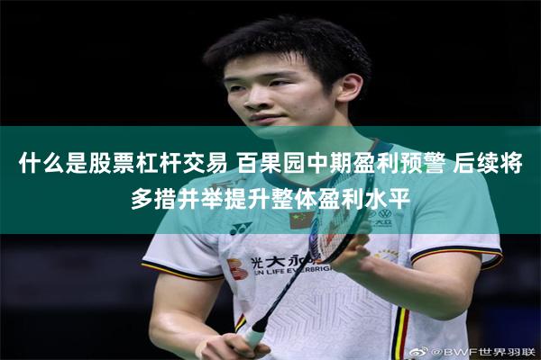 什么是股票杠杆交易 百果园中期盈利预警 后续将多措并举提升整体盈利水平