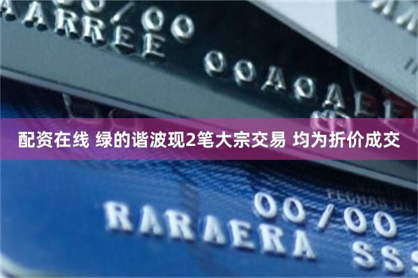 配资在线 绿的谐波现2笔大宗交易 均为折价成交