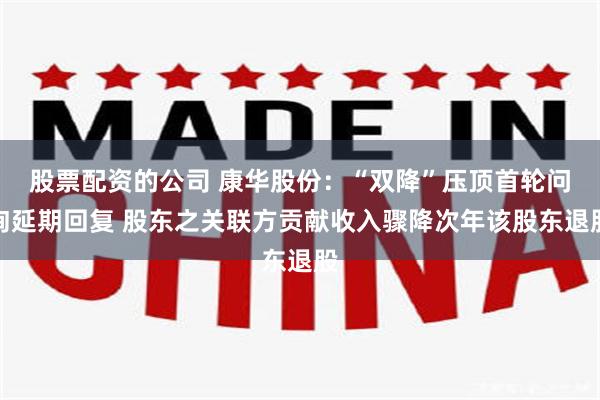 股票配资的公司 康华股份：“双降”压顶首轮问询延期回复 股东之关联方贡献收入骤降次年该股东退股