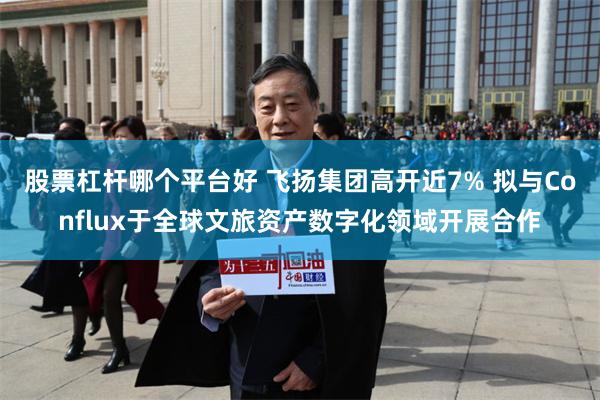 股票杠杆哪个平台好 飞扬集团高开近7% 拟与Conflux于全球文旅资产数字化领域开展合作