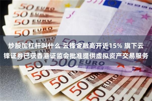 炒股加杠杆叫什么 云锋金融高开近15% 旗下云锋证券已获香港证监会批准提供虚拟资产交易服务