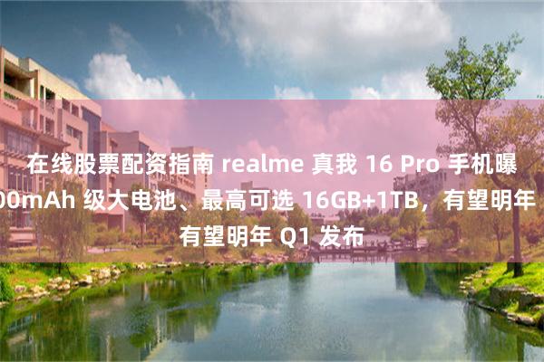在线股票配资指南 realme 真我 16 Pro 手机曝光：7000mAh 级大电池、最高可选 16GB+1TB，有望明年 Q1 发布