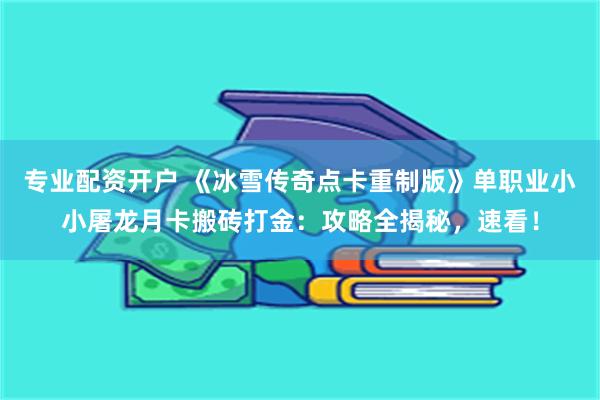 专业配资开户 《冰雪传奇点卡重制版》单职业小小屠龙月卡搬砖打金：攻略全揭秘，速看！