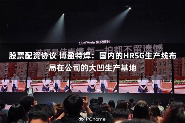 股票配资协议 博盈特焊：国内的HRSG生产线布局在公司的大凹生产基地