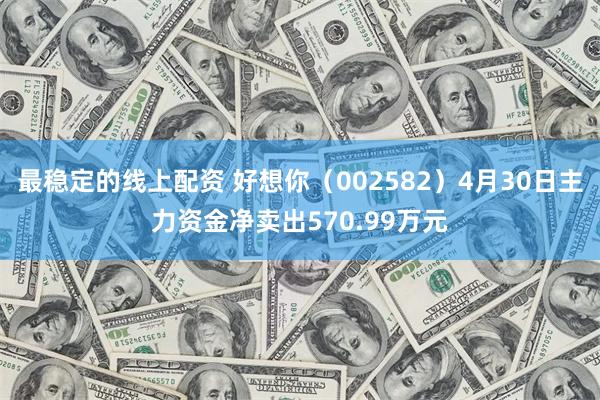最稳定的线上配资 好想你（002582）4月30日主力资金净卖出570.99万元