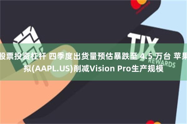 股票投资杠杆 四季度出货量预估暴跌至 4.5 万台 苹果拟(AAPL.US)削减Vision Pro生产规模