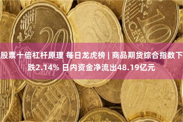 股票十倍杠杆原理 每日龙虎榜 | 商品期货综合指数下跌2.14% 日内资金净流出48.19亿元