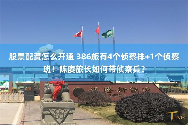 股票配资怎么开通 386旅有4个侦察排+1个侦察班！陈赓旅长如何带侦察兵？