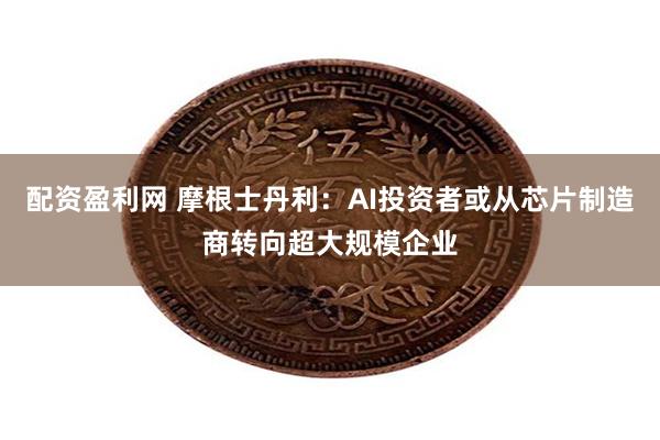 配资盈利网 摩根士丹利：AI投资者或从芯片制造商转向超大规模企业