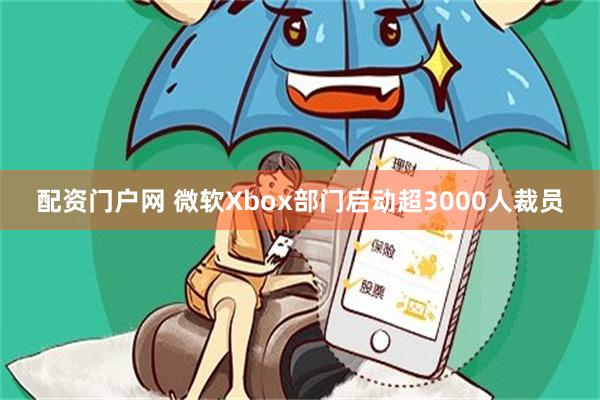 配资门户网 微软Xbox部门启动超3000人裁员