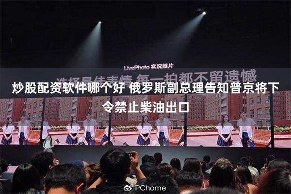 炒股配资软件哪个好 俄罗斯副总理告知普京将下令禁止柴油出口