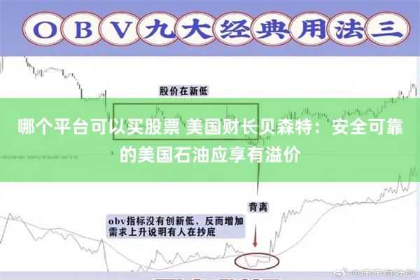 哪个平台可以买股票 美国财长贝森特：安全可靠的美国石油应享有溢价
