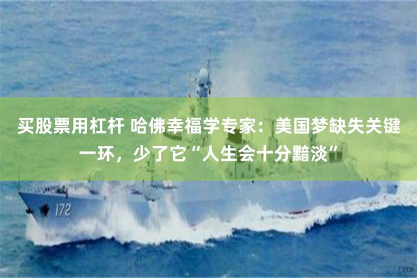 买股票用杠杆 哈佛幸福学专家：美国梦缺失关键一环，少了它“人生会十分黯淡”