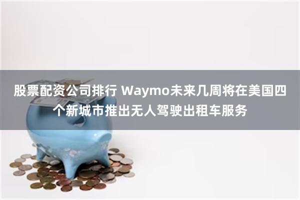 股票配资公司排行 Waymo未来几周将在美国四个新城市推出无人驾驶出租车服务