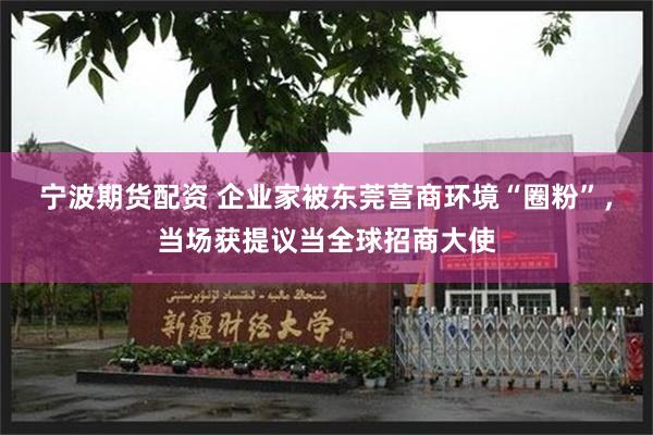 宁波期货配资 企业家被东莞营商环境“圈粉”，当场获提议当全球招商大使