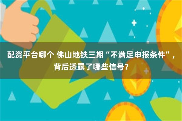 配资平台哪个 佛山地铁三期“不满足申报条件”，背后透露了哪些信号？