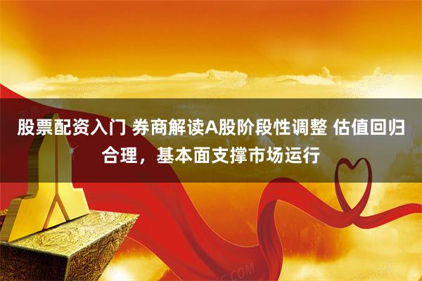 股票配资入门 券商解读A股阶段性调整 估值回归合理，基本面支撑市场运行