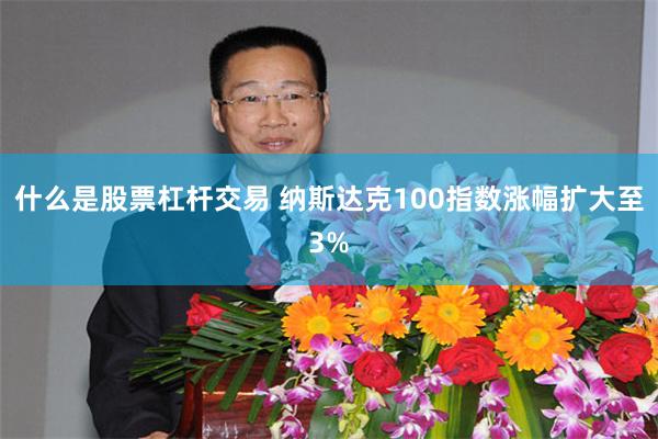 什么是股票杠杆交易 纳斯达克100指数涨幅扩大至3%