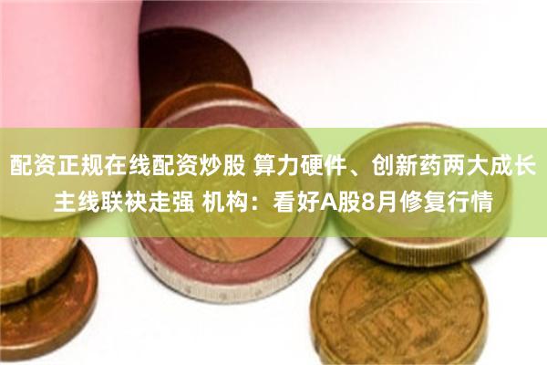 配资正规在线配资炒股 算力硬件、创新药两大成长主线联袂走强 机构：看好A股8月修复行情