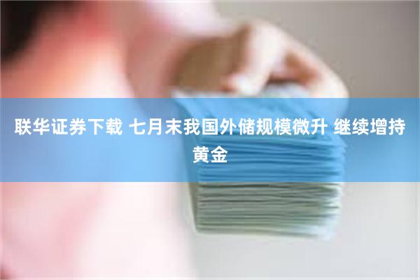 联华证券下载 七月末我国外储规模微升 继续增持黄金