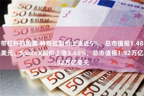 带杠杆的股票 特斯拉股价上涨近5%，总市值报1.48万亿美元，SpaceX股价上涨3.69%，总市值报1.92万亿美元