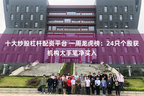 十大炒股杠杆配资平台 一周龙虎榜：24只个股获机构大手笔净买入