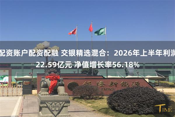 配资账户配资配融 交银精选混合：2026年上半年利润22.59亿元 净值增长率56.18%