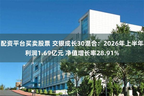 配资平台买卖股票 交银成长30混合：2026年上半年利润1.69亿元 净值增长率28.91%