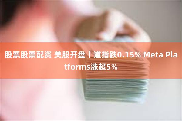 股票股票配资 美股开盘丨道指跌0.15% Meta Platforms涨超5%