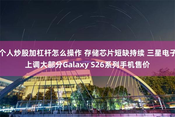 个人炒股加杠杆怎么操作 存储芯片短缺持续 三星电子上调大部分Galaxy S26系列手机售价