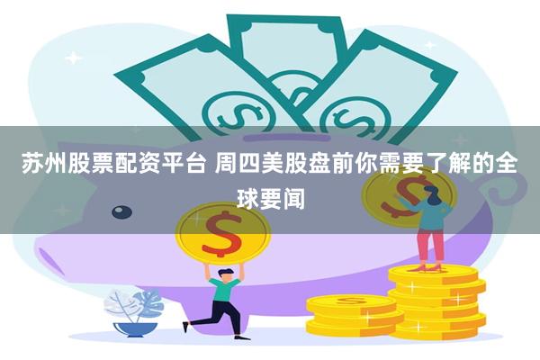 苏州股票配资平台 周四美股盘前你需要了解的全球要闻