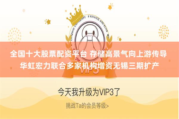 全国十大股票配资平台 存储高景气向上游传导 华虹宏力联合多家机构增资无锡三期扩产