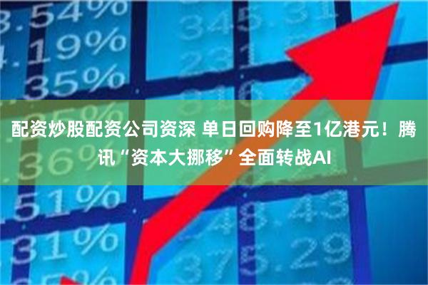 配资炒股配资公司资深 单日回购降至1亿港元！腾讯“资本大挪移”全面转战AI
